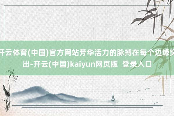 开云体育(中国)官方网站芳华活力的脉搏在每个边缘突出-开云(中国)kaiyun网页版  登录入口