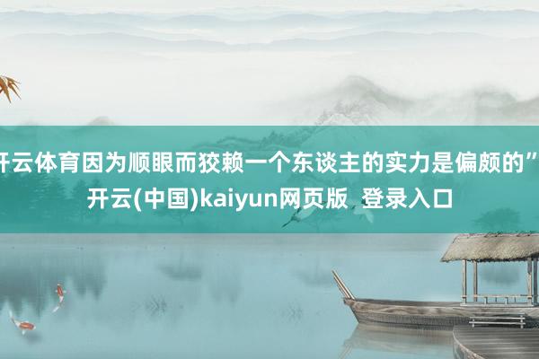 开云体育因为顺眼而狡赖一个东谈主的实力是偏颇的”-开云(中国)kaiyun网页版  登录入口
