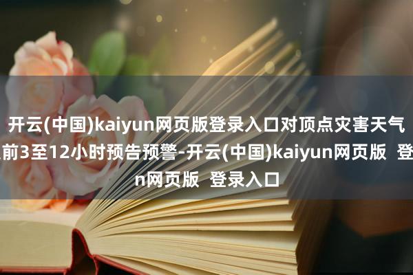 开云(中国)kaiyun网页版登录入口对顶点灾害天气力图提前3至12小时预告预警-开云(中国)kaiyun网页版  登录入口
