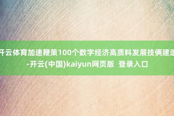 开云体育加速鞭策100个数字经济高质料发展技俩建造-开云(中国)kaiyun网页版  登录入口