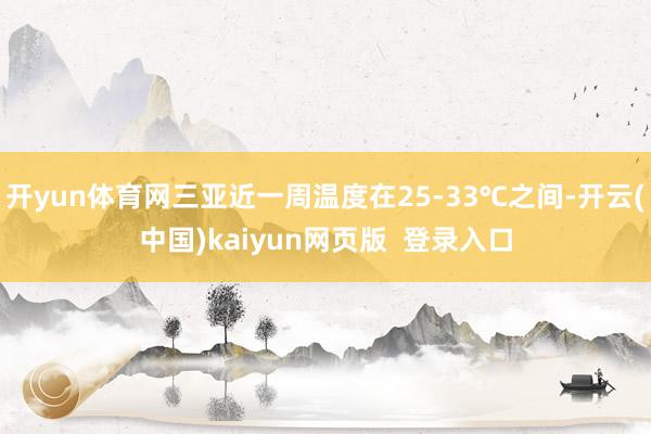 开yun体育网三亚近一周温度在25-33℃之间-开云(中国)kaiyun网页版  登录入口