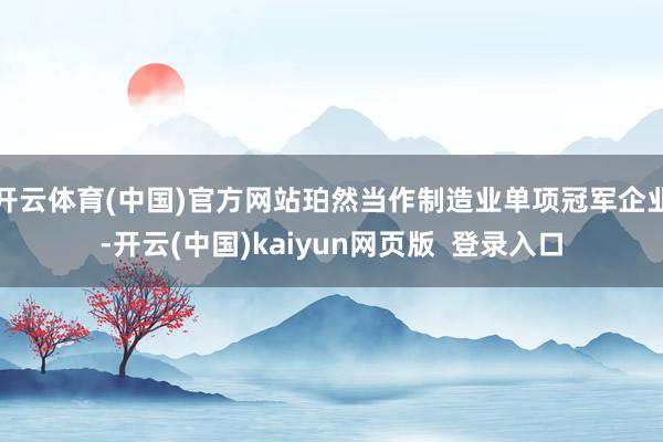 开云体育(中国)官方网站珀然当作制造业单项冠军企业-开云(中国)kaiyun网页版  登录入口
