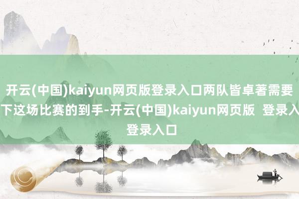 开云(中国)kaiyun网页版登录入口两队皆卓著需要拿下这场比赛的到手-开云(中国)kaiyun网页版  登录入口