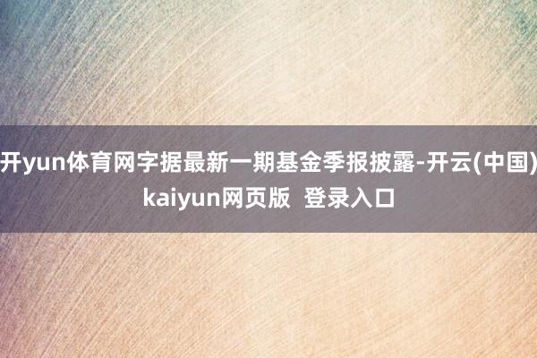 开yun体育网字据最新一期基金季报披露-开云(中国)kaiyun网页版  登录入口