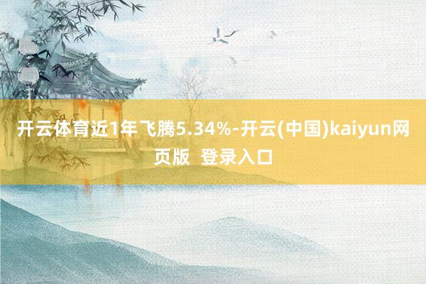 开云体育近1年飞腾5.34%-开云(中国)kaiyun网页版  登录入口