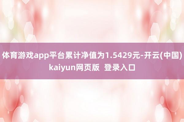 体育游戏app平台累计净值为1.5429元-开云(中国)kaiyun网页版  登录入口