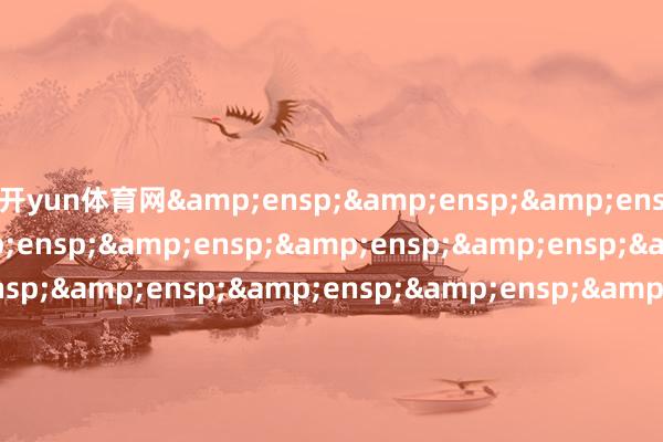开yun体育网&ensp;&ensp;&ensp;&ensp;&ensp;&ensp;&ensp;&ensp;&ensp;&ensp;&ensp;&ensp;&ensp;&ensp;&ensp;&ensp;&ensp;&ensp;&ensp;&ensp;&ensp;&ensp;&ensp;&ensp;&ensp;&ensp;&ensp;&ensp;&ensp;&ensp;&ensp;&ensp;&