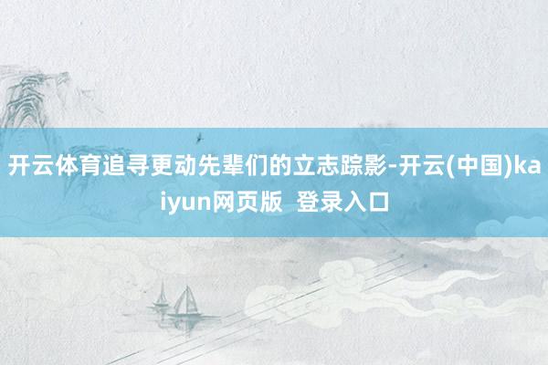 开云体育追寻更动先辈们的立志踪影-开云(中国)kaiyun网页版  登录入口