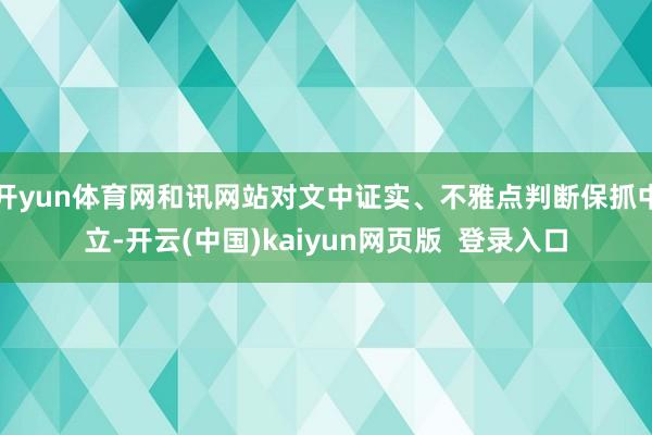 开yun体育网和讯网站对文中证实、不雅点判断保抓中立-开云(中国)kaiyun网页版  登录入口