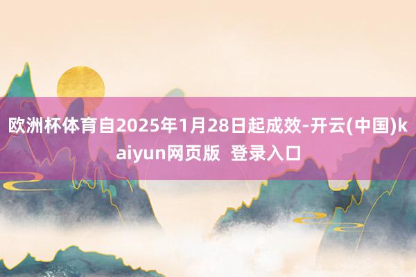 欧洲杯体育自2025年1月28日起成效-开云(中国)kaiyun网页版  登录入口