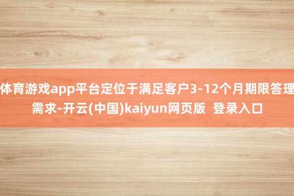 体育游戏app平台定位于满足客户3-12个月期限答理需求-开云(中国)kaiyun网页版  登录入口