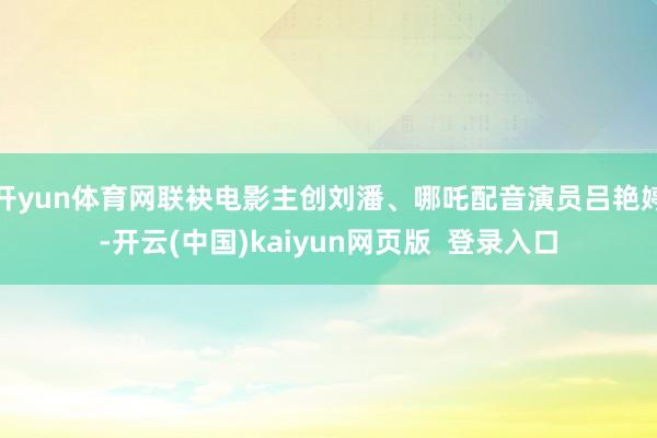 开yun体育网联袂电影主创刘潘、哪吒配音演员吕艳婷-开云(中国)kaiyun网页版  登录入口