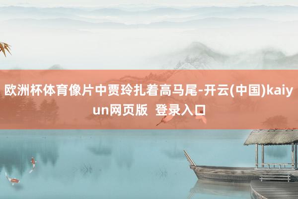 欧洲杯体育像片中贾玲扎着高马尾-开云(中国)kaiyun网页版  登录入口