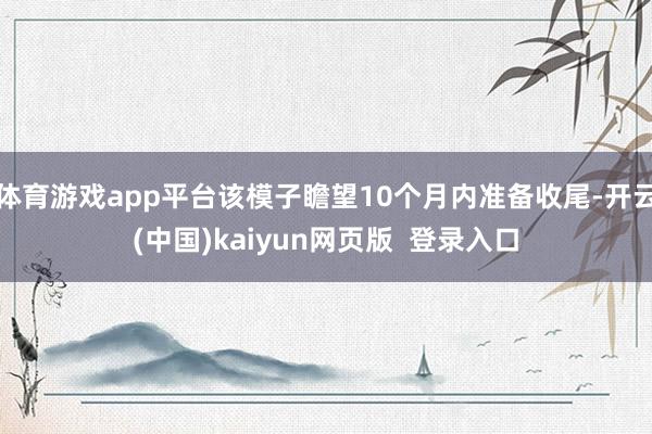 体育游戏app平台该模子瞻望10个月内准备收尾-开云(中国)kaiyun网页版  登录入口