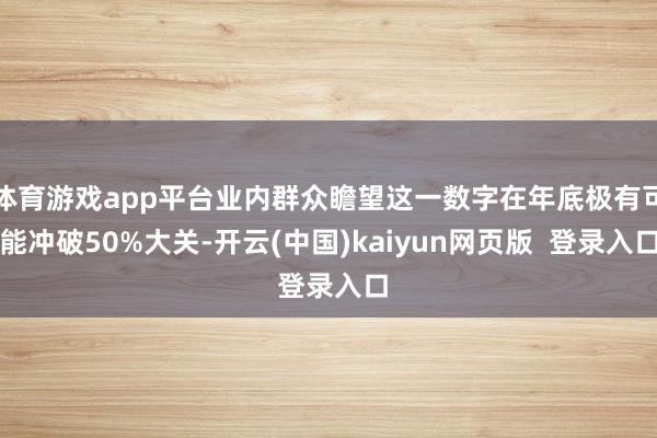 体育游戏app平台业内群众瞻望这一数字在年底极有可能冲破50%大关-开云(中国)kaiyun网页版  登录入口