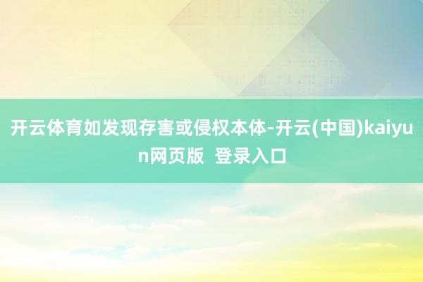 开云体育如发现存害或侵权本体-开云(中国)kaiyun网页版  登录入口