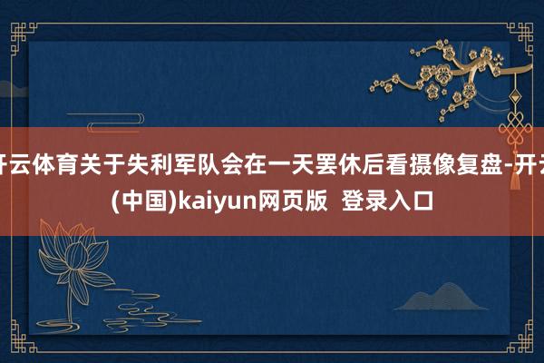开云体育关于失利军队会在一天罢休后看摄像复盘-开云(中国)kaiyun网页版  登录入口