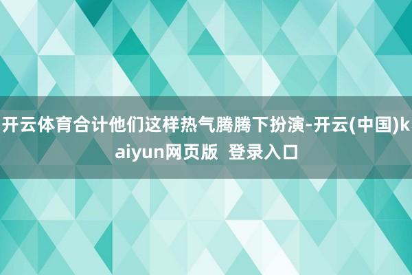 开云体育合计他们这样热气腾腾下扮演-开云(中国)kaiyun网页版  登录入口