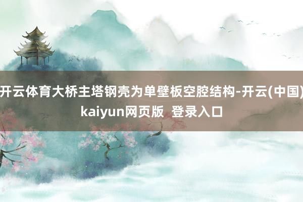 开云体育大桥主塔钢壳为单壁板空腔结构-开云(中国)kaiyun网页版  登录入口
