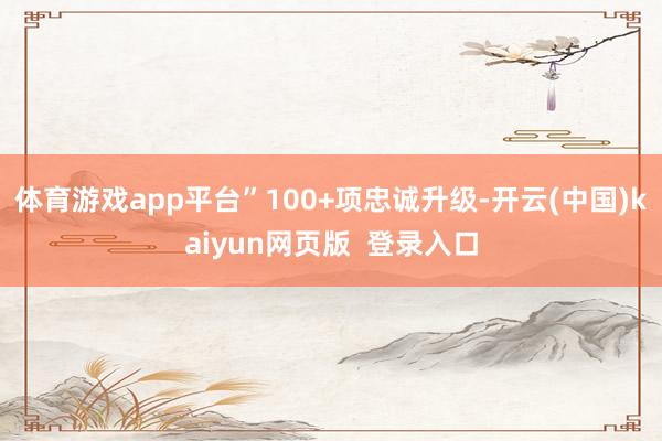 体育游戏app平台”100+项忠诚升级-开云(中国)kaiyun网页版  登录入口