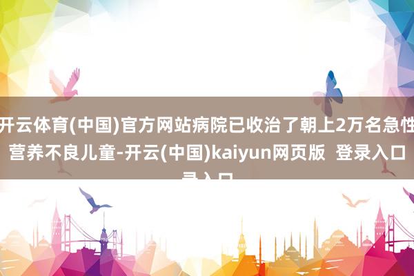 开云体育(中国)官方网站病院已收治了朝上2万名急性营养不良儿童-开云(中国)kaiyun网页版  登录入口