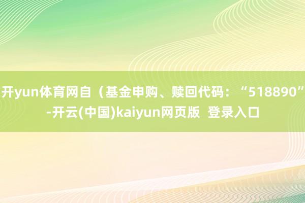 开yun体育网自(基金申购、赎回代码:“518890”-开云(中国)kaiyun网页版 登录入口