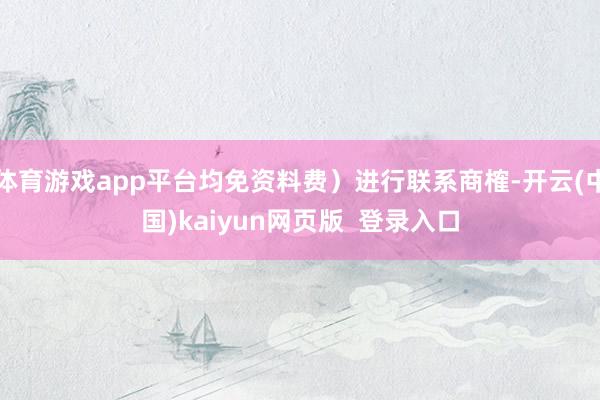 体育游戏app平台均免资料费)进行联系商榷-开云(中国)kaiyun网页版 登录入口