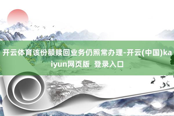 开云体育该份额赎回业务仍照常办理-开云(中国)kaiyun网页版 登录入口