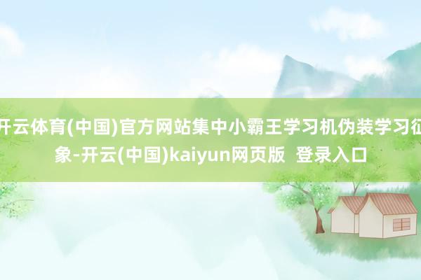 开云体育(中国)官方网站集中小霸王学习机伪装学习征象-开云(中国)kaiyun网页版  登录入口