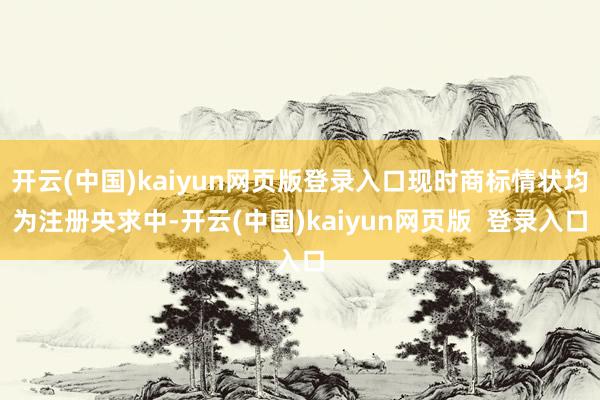 开云(中国)kaiyun网页版登录入口现时商标情状均为注册央求中-开云(中国)kaiyun网页版  登录入口