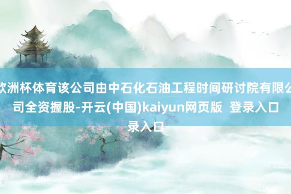 欧洲杯体育该公司由中石化石油工程时间研讨院有限公司全资握股-开云(中国)kaiyun网页版  登录入口