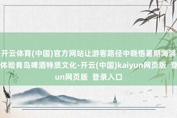 开云体育(中国)官方网站让游客路径中晓悟暑期海滨风情、体验青岛啤酒特质文化-开云(中国)kaiyun网页版  登录入口
