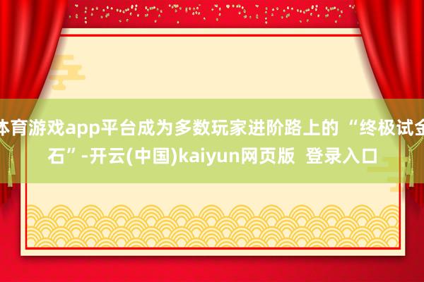 体育游戏app平台成为多数玩家进阶路上的 “终极试金石”-开云(中国)kaiyun网页版  登录入口