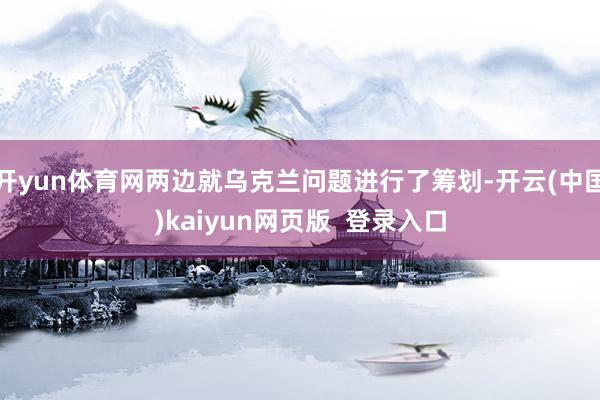开yun体育网两边就乌克兰问题进行了筹划-开云(中国)kaiyun网页版  登录入口