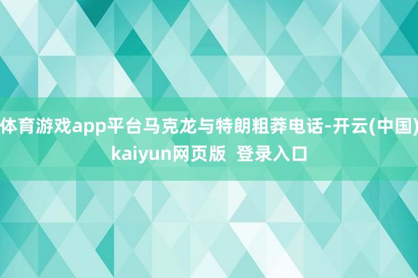 体育游戏app平台马克龙与特朗粗莽电话-开云(中国)kaiyun网页版  登录入口