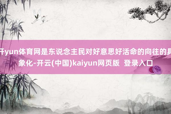 开yun体育网是东说念主民对好意思好活命的向往的具象化-开云(中国)kaiyun网页版  登录入口