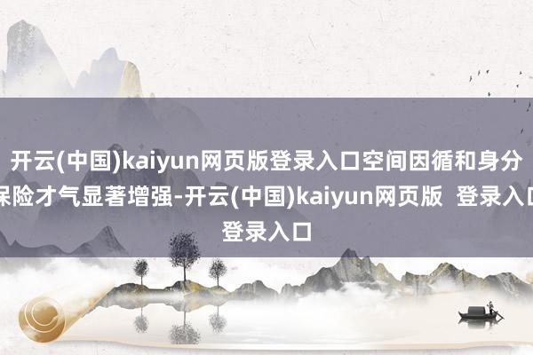 开云(中国)kaiyun网页版登录入口空间因循和身分保险才气显著增强-开云(中国)kaiyun网页版  登录入口