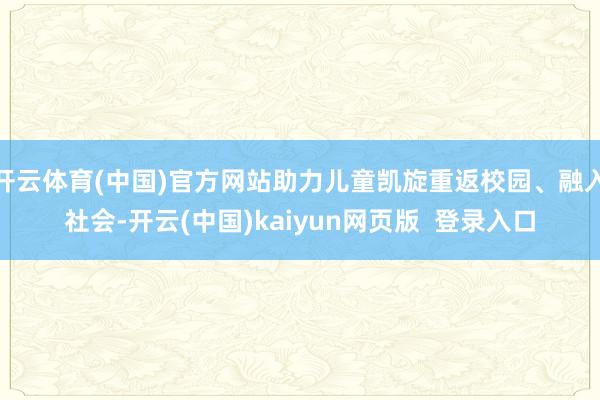 开云体育(中国)官方网站助力儿童凯旋重返校园、融入社会-开云(中国)kaiyun网页版  登录入口