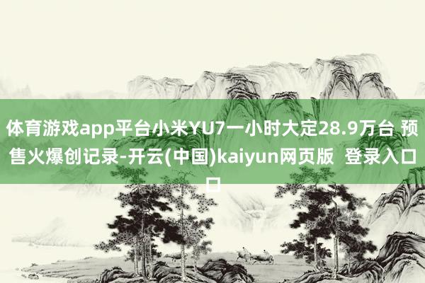 体育游戏app平台小米YU7一小时大定28.9万台 预售火爆创记录-开云(中国)kaiyun网页版  登录入口