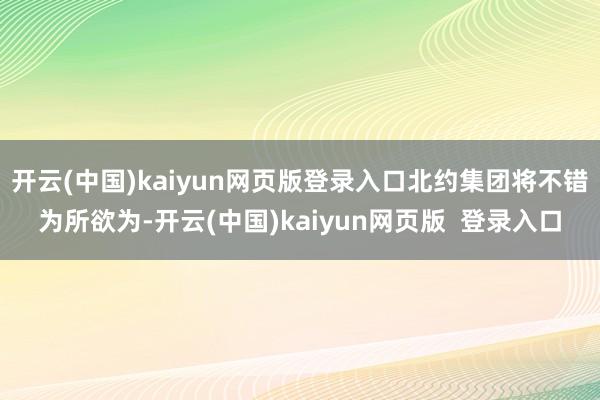 开云(中国)kaiyun网页版登录入口北约集团将不错为所欲为-开云(中国)kaiyun网页版  登录入口