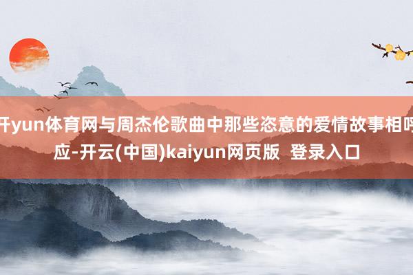 开yun体育网与周杰伦歌曲中那些恣意的爱情故事相呼应-开云(中国)kaiyun网页版  登录入口