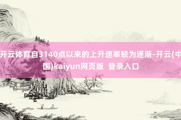 开云体育自3140点以来的上升速率较为逐渐-开云(中国)kaiyun网页版  登录入口