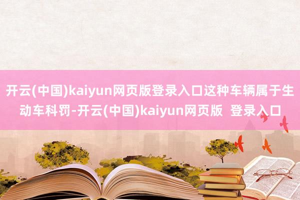 开云(中国)kaiyun网页版登录入口这种车辆属于生动车科罚-开云(中国)kaiyun网页版  登录入口