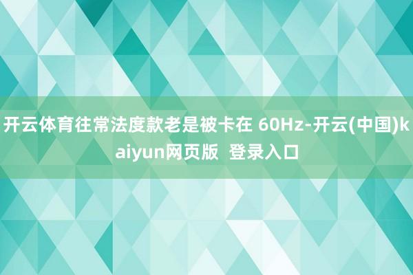 开云体育往常法度款老是被卡在 60Hz-开云(中国)kaiyun网页版  登录入口