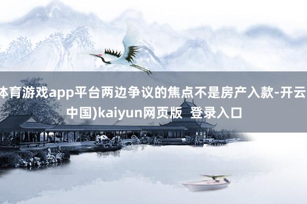 体育游戏app平台两边争议的焦点不是房产入款-开云(中国)kaiyun网页版  登录入口