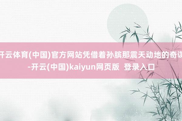 开云体育(中国)官方网站凭借着孙膑那震天动地的奇谋-开云(中国)kaiyun网页版  登录入口