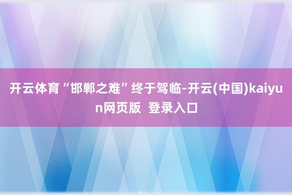 开云体育“邯郸之难”终于驾临-开云(中国)kaiyun网页版  登录入口