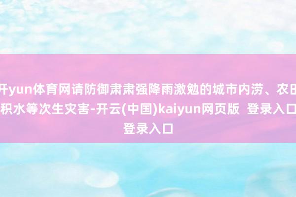 开yun体育网请防御肃肃强降雨激勉的城市内涝、农田积水等次生灾害-开云(中国)kaiyun网页版  登录入口