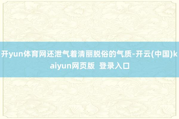 开yun体育网还泄气着清丽脱俗的气质-开云(中国)kaiyun网页版  登录入口