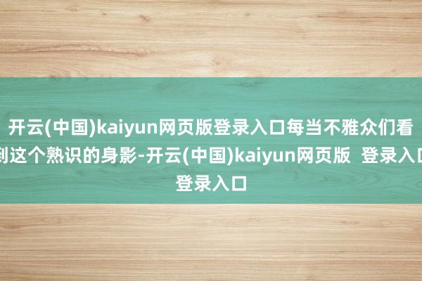 开云(中国)kaiyun网页版登录入口每当不雅众们看到这个熟识的身影-开云(中国)kaiyun网页版  登录入口